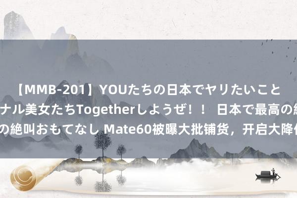 【MMB-201】YOUたちの日本でヤリたいこと 奇跡のインターナショナル美女たちTogetherしようぜ！！ 日本で最高の絶叫おもてなし Mate60被曝大批铺货，开启大降价背后：为Pura 70铺路