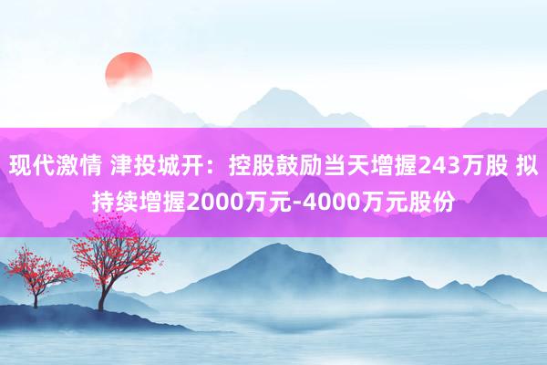 现代激情 津投城开：控股鼓励当天增握243万股 拟持续增握2000万元-4000万元股份