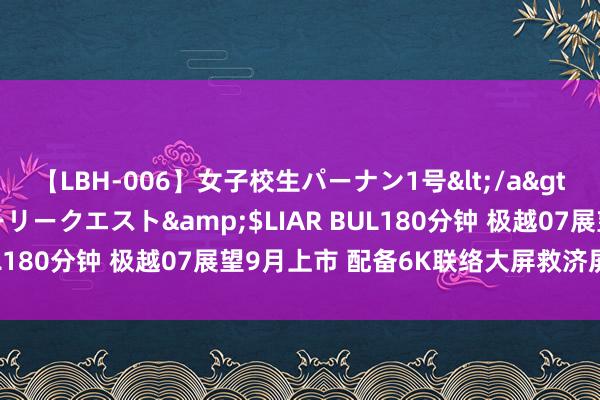 【LBH-006】女子校生パーナン1号</a>2008-05-14グローリークエスト&$LIAR BUL180分钟 极越07展望9月上市 配备6K联络大屏救济屏幕换挡