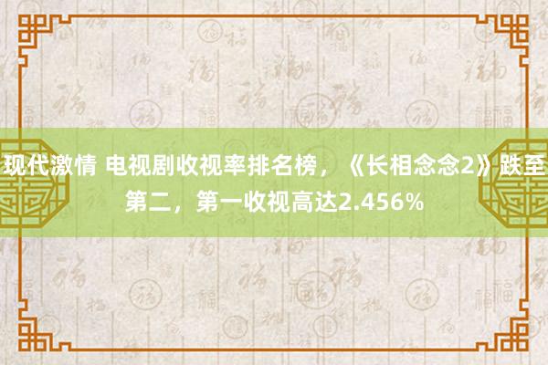 现代激情 电视剧收视率排名榜，《长相念念2》跌至第二，第一收视高达2.456%
