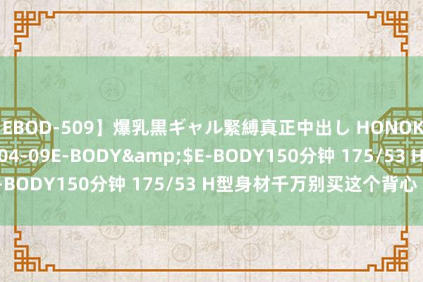 【EBOD-509】爆乳黒ギャル緊縛真正中出し HONOKA</a>2016-04-09E-BODY&$E-BODY150分钟 175/53 H型身材千万别买这个背心 显胖