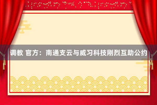 调教 官方：南通支云与威习科技刚烈互助公约