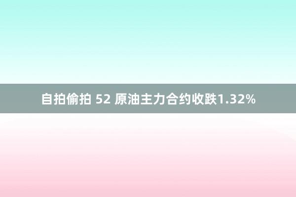自拍偷拍 52 原油主力合约收跌1.32%