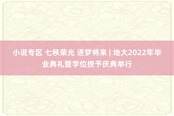 小说专区 七秩荣光 逐梦将来 | 地大2022年毕业典礼暨学位授予庆典举行