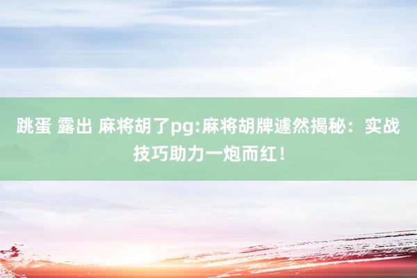 跳蛋 露出 麻将胡了pg:麻将胡牌遽然揭秘：实战技巧助力一炮而红！