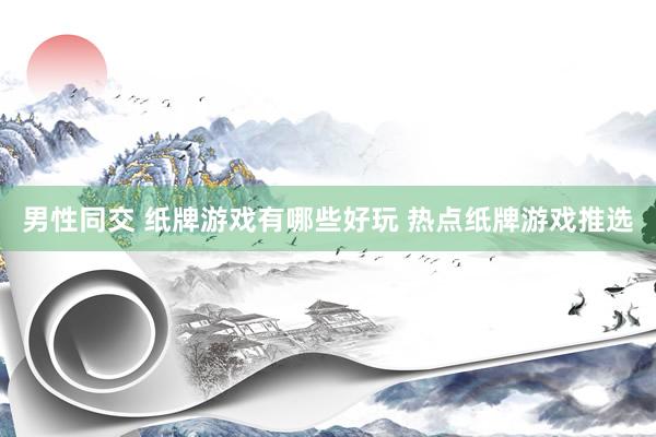 男性同交 纸牌游戏有哪些好玩 热点纸牌游戏推选
