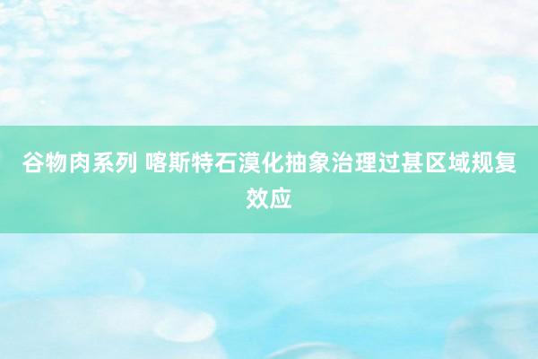 谷物肉系列 喀斯特石漠化抽象治理过甚区域规复效应