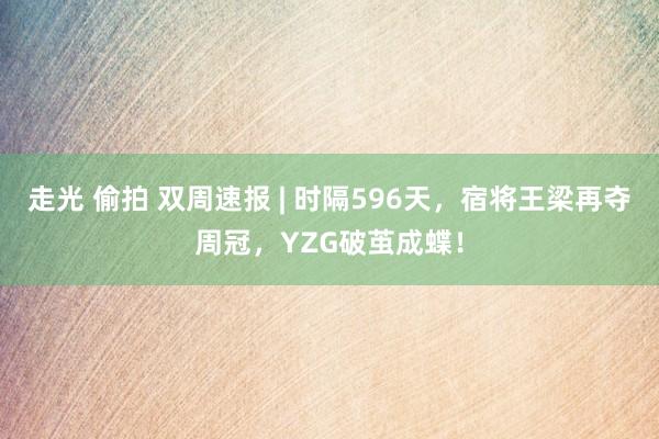 走光 偷拍 双周速报 | 时隔596天，宿将王梁再夺周冠，YZG破茧成蝶！