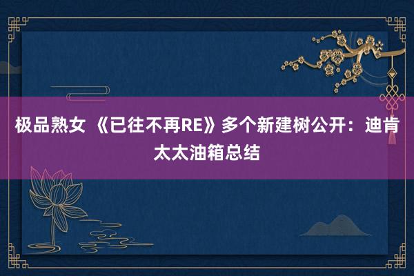极品熟女 《已往不再RE》多个新建树公开：迪肯太太油箱总结