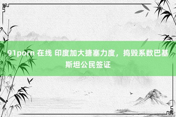 91porn 在线 印度加大搪塞力度，捣毁系数巴基斯坦公民签证