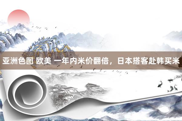 亚洲色图 欧美 一年内米价翻倍，日本搭客赴韩买米