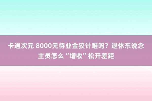 卡通次元 8000元待业金狡计难吗？退休东说念主员怎么“增收”松开差距