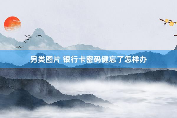 另类图片 银行卡密码健忘了怎样办