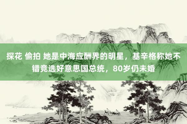 探花 偷拍 她是中海应酬界的明星，基辛格称她不错竞选好意思国总统，80岁仍未婚