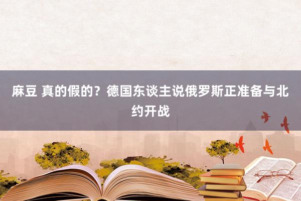 麻豆 真的假的？德国东谈主说俄罗斯正准备与北约开战