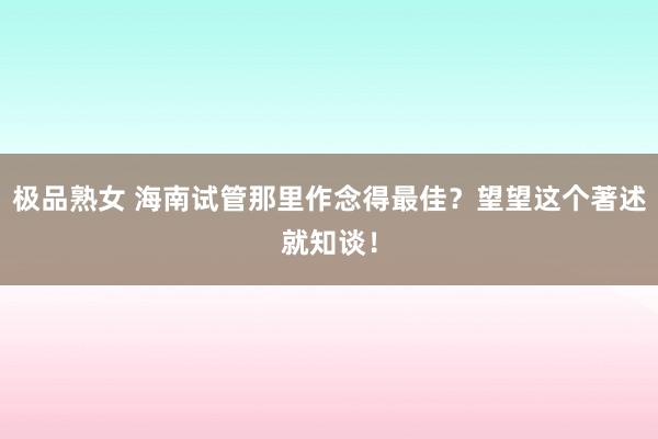极品熟女 海南试管那里作念得最佳？望望这个著述就知谈！