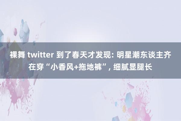 裸舞 twitter 到了春天才发现: 明星潮东谈主齐在穿“小香风+拖地裤”， 细腻显腿长