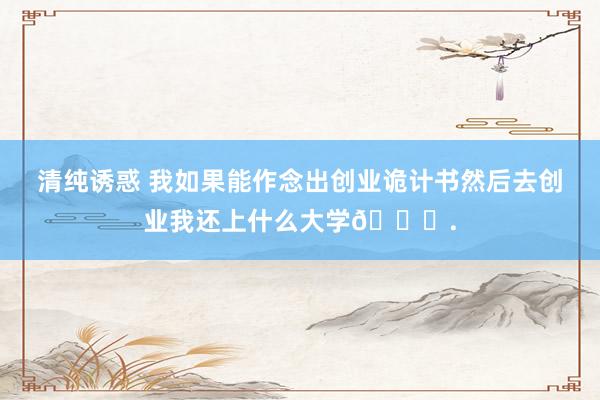 清纯诱惑 我如果能作念出创业诡计书然后去创业我还上什么大学😅.