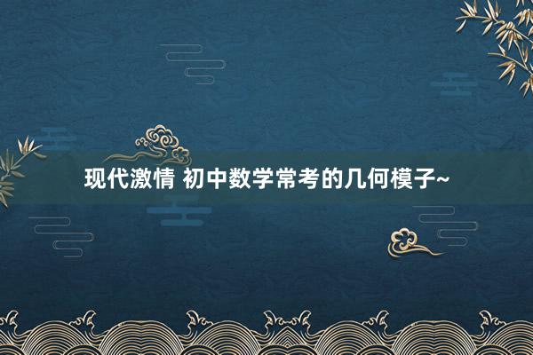 现代激情 初中数学常考的几何模子~