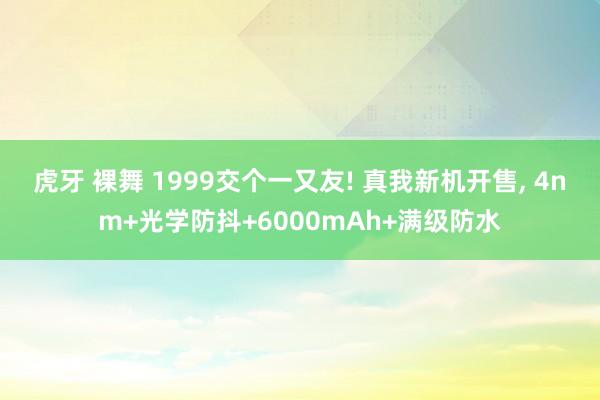 虎牙 裸舞 1999交个一又友! 真我新机开售， 4nm+光学防抖+6000mAh+满级防水