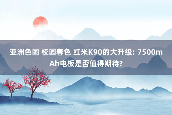 亚洲色图 校园春色 红米K90的大升级: 7500mAh电板是否值得期待?