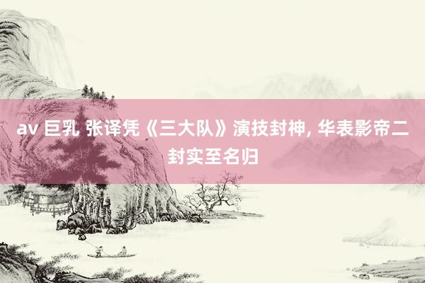 av 巨乳 张译凭《三大队》演技封神， 华表影帝二封实至名归