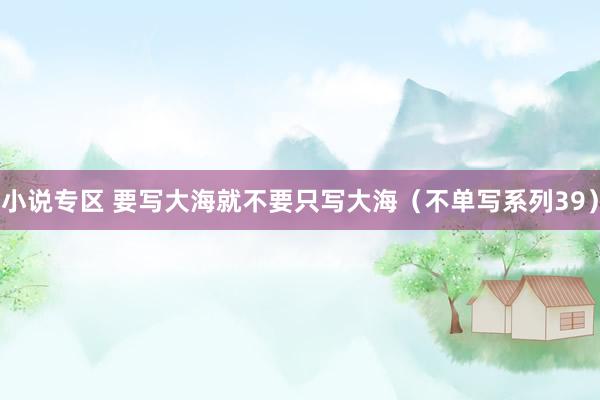 小说专区 要写大海就不要只写大海（不单写系列39）