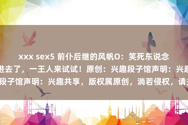 xxx sex5 前仆后继的风帆O：笑死东说念主的汉字，说两句你就绕进去了，一王人来试试！原创：兴趣段子馆声明：兴趣共享，版权属原创，淌若侵权，请关系删除。