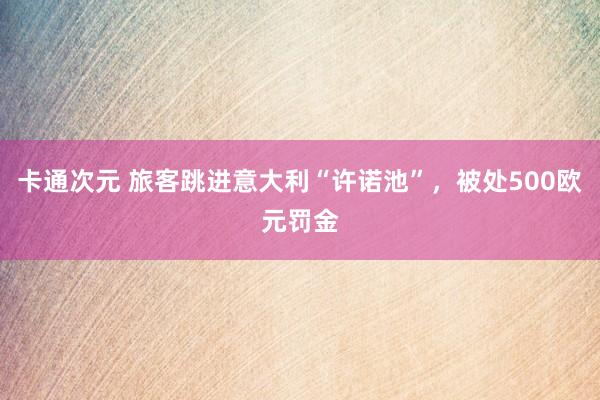 卡通次元 旅客跳进意大利“许诺池”，被处500欧元罚金