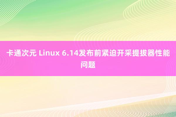 卡通次元 Linux 6.14发布前紧迫开采提拔器性能问题